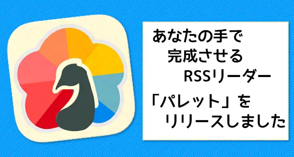 「毎日使うものだから、自分に合わせて使ってほしい」見た目も色も、機能さえ！自分で変えれるRSSリーダー「パレット」をリリースしました